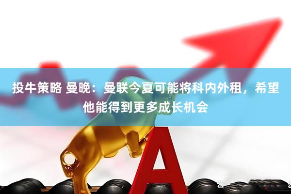 投牛策略 曼晚：曼联今夏可能将科内外租，希望他能得到更多成长机会