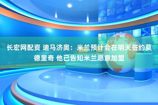 长宏网配资 迪马济奥：米兰预计会在明天签约莫德里奇 他已告知米兰愿意加盟
