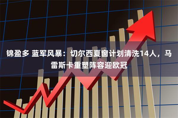 锦盈多 蓝军风暴：切尔西夏窗计划清洗14人，马雷斯卡重塑阵容迎欧冠