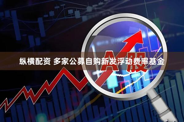 纵横配资 多家公募自购新发浮动费率基金