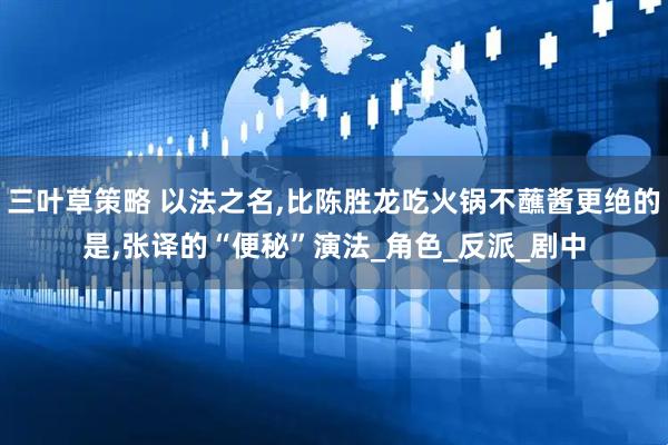 三叶草策略 以法之名,比陈胜龙吃火锅不蘸酱更绝的是,张译的“便秘”演法_角色_反派_剧中