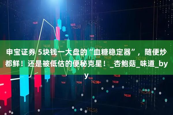 申宝证券 5块钱一大盘的“血糖稳定器”，随便炒都鲜！还是被低估的便秘克星！_杏鲍菇_味道_by