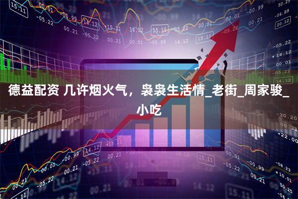 德益配资 几许烟火气，袅袅生活情_老街_周家骏_小吃