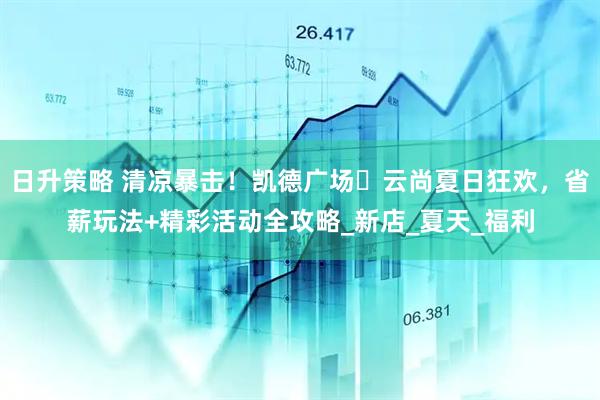 日升策略 清凉暴击！凯德广场・云尚夏日狂欢，省薪玩法+精彩活动全攻略_新店_夏天_福利