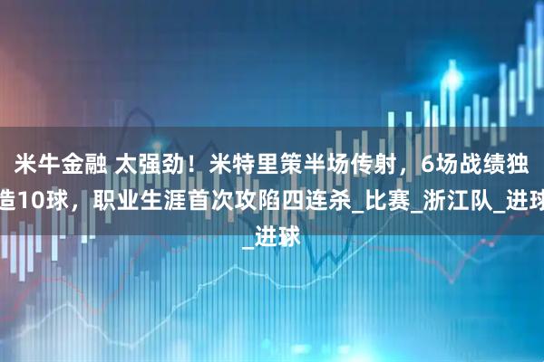 米牛金融 太强劲！米特里策半场传射，6场战绩独造10球，职业生涯首次攻陷四连杀_比赛_浙江队_进球
