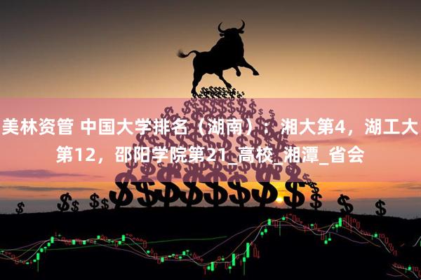 美林资管 中国大学排名（湖南）：湘大第4，湖工大第12，邵阳学院第21_高校_湘潭_省会