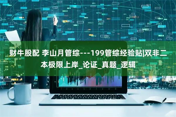 财牛股配 李山月管综---199管综经验贴|双非二本极限上岸_论证_真题_逻辑