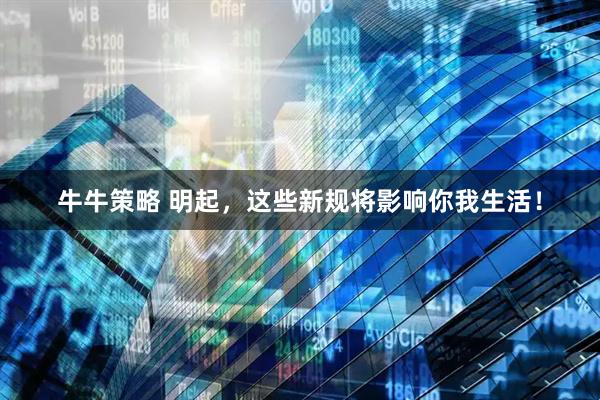 牛牛策略 明起，这些新规将影响你我生活！