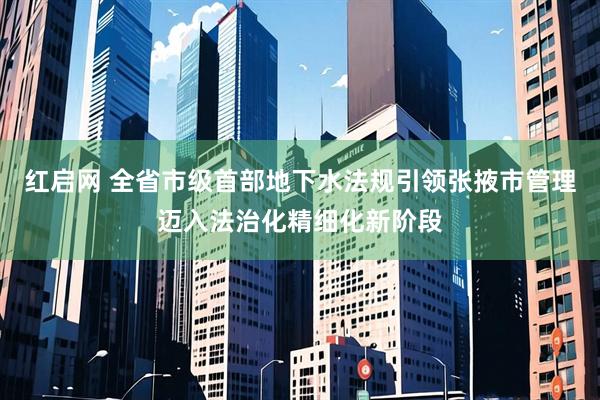 红启网 全省市级首部地下水法规引领张掖市管理迈入法治化精细化新阶段