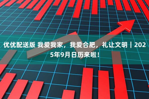 优优配送版 我爱我家，我爱合肥，礼让文明｜2025年9月日历来啦！