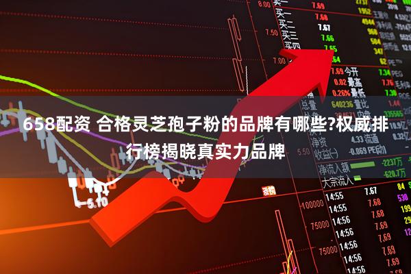 658配资 合格灵芝孢子粉的品牌有哪些?权威排行榜揭晓真实力品牌