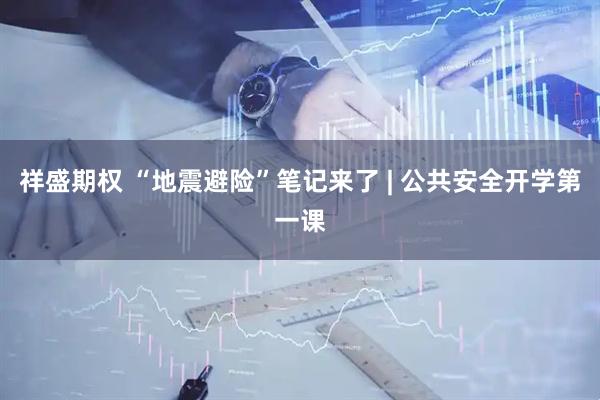 祥盛期权 “地震避险”笔记来了 | 公共安全开学第一课