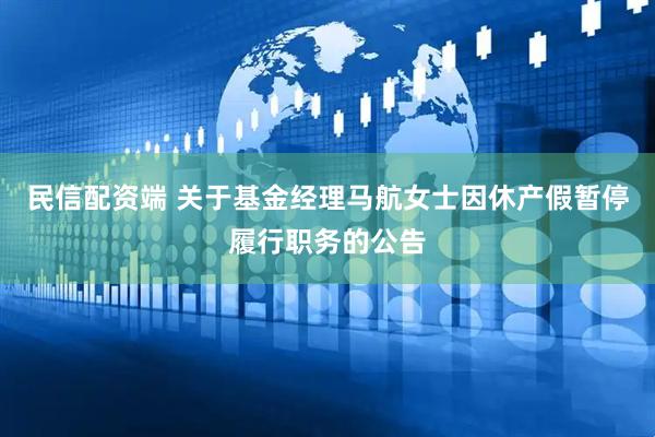民信配资端 关于基金经理马航女士因休产假暂停履行职务的公告