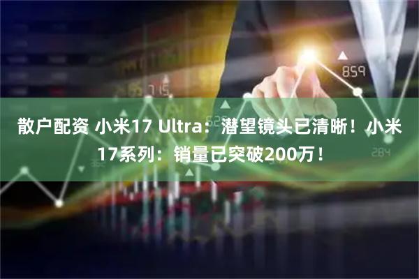 散户配资 小米17 Ultra：潜望镜头已清晰！小米17系列：销量已突破200万！