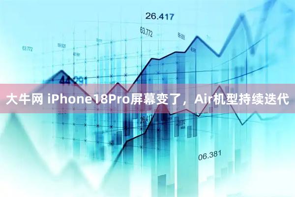 大牛网 iPhone18Pro屏幕变了，Air机型持续迭代