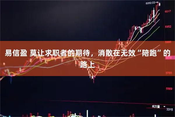 易信盈 莫让求职者的期待，消散在无效“陪跑”的路上
