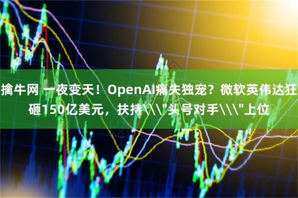 擒牛网 一夜变天！OpenAI痛失独宠？微软英伟达狂砸150亿美元，扶持\＂头号对手\＂上位