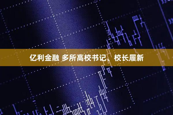 亿利金融 多所高校书记、校长履新