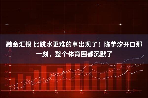 融金汇银 比跳水更难的事出现了！陈芋汐开口那一刻，整个体育圈都沉默了