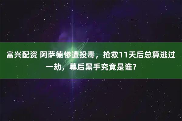 富兴配资 阿萨德惨遭投毒，抢救11天后总算逃过一劫，幕后黑手究竟是谁？