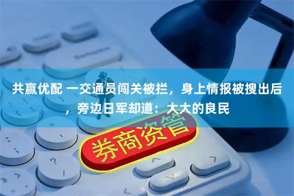 共赢优配 一交通员闯关被拦，身上情报被搜出后，旁边日军却道：大大的良民