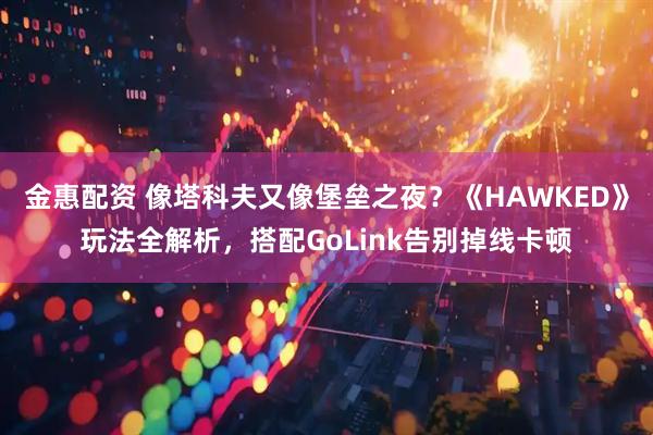 金惠配资 像塔科夫又像堡垒之夜？《HAWKED》玩法全解析，搭配GoLink告别掉线卡顿