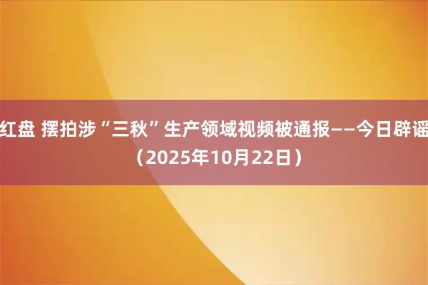 红盘 摆拍涉“三秋”生产领域视频被通报——今日辟谣（2025年10月22日）