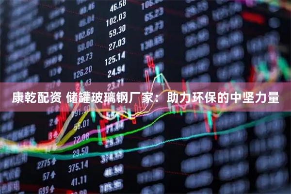 康乾配资 储罐玻璃钢厂家：助力环保的中坚力量