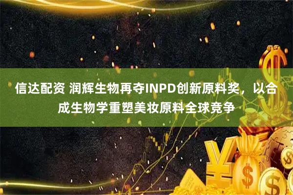 信达配资 润辉生物再夺INPD创新原料奖，以合成生物学重塑美妆原料全球竞争