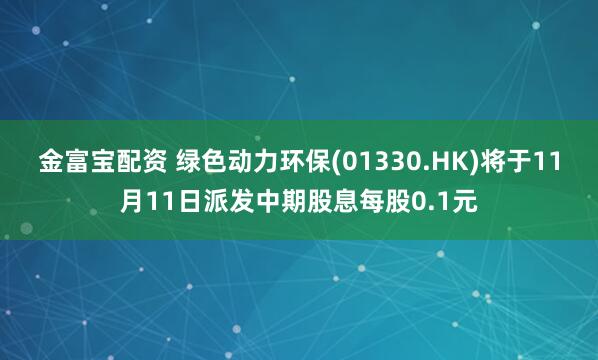 金富宝配资 绿色动力环保(01330.HK)将于11月11日派发中期股息每股0.1元
