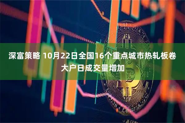 深富策略 10月22日全国16个重点城市热轧板卷大户日成交量增加
