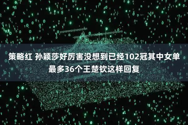 策略红 孙颖莎好厉害没想到已经102冠其中女单最多36个王楚钦这样回复