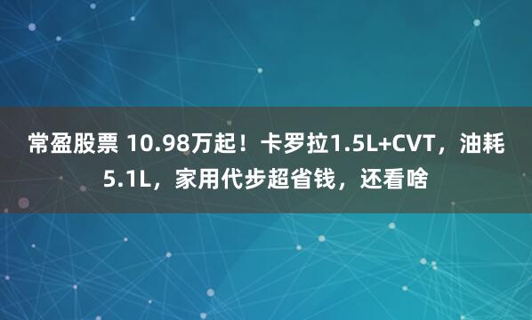 常盈股票 10.98万起！卡罗拉1.5L+CVT，油耗5.1L，家用代步超省钱，还看啥