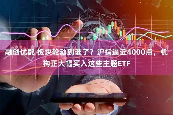 融创优配 板块轮动到谁了？沪指逼近4000点，机构正大幅买入这些主题ETF