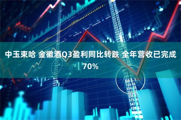 中玉束哈 金徽酒Q3盈利同比转跌 全年营收已完成70%