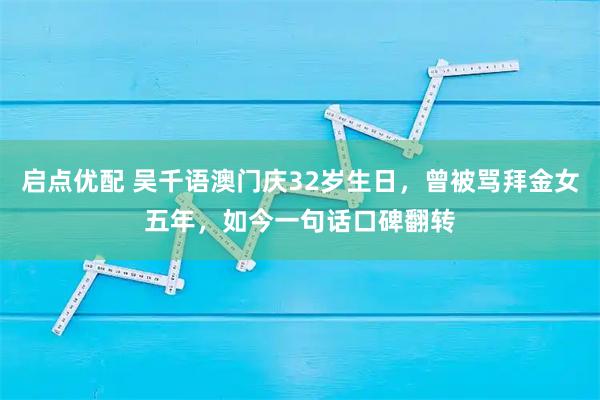 启点优配 吴千语澳门庆32岁生日，曾被骂拜金女五年，如今一句话口碑翻转