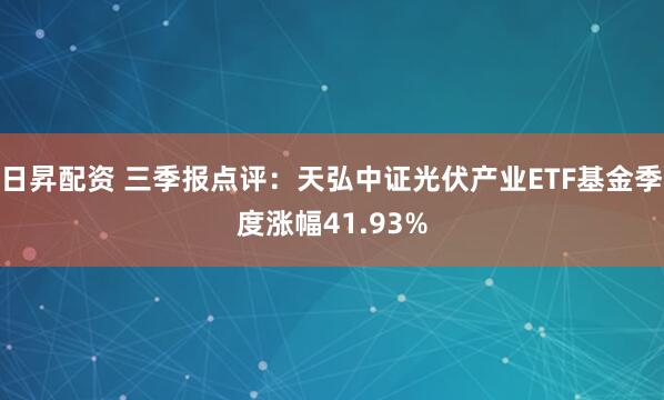 日昇配资 三季报点评：天弘中证光伏产业ETF基金季度涨幅41.93%