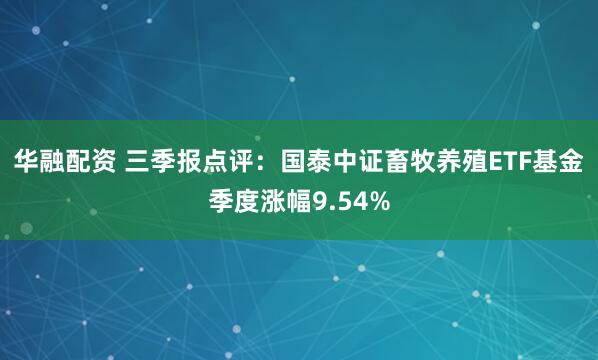 华融配资 三季报点评：国泰中证畜牧养殖ETF基金季度涨幅9.54%