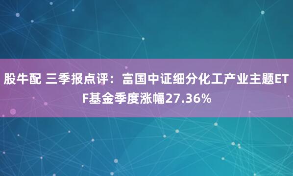股牛配 三季报点评：富国中证细分化工产业主题ETF基金季度涨幅27.36%