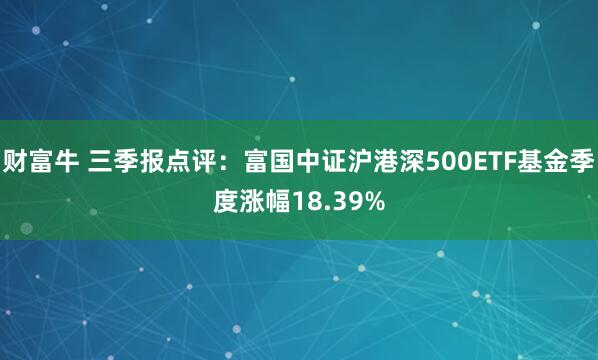财富牛 三季报点评：富国中证沪港深500ETF基金季度涨幅18.39%