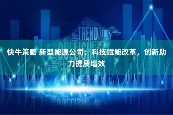 快牛策略 新型能源公司：科技赋能改革，创新助力提质增效