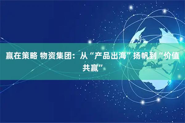 赢在策略 物资集团：从“产品出海”扬帆到“价值共赢”