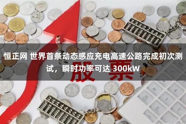 恒正网 世界首条动态感应充电高速公路完成初次测试，瞬时功率可达 300kW