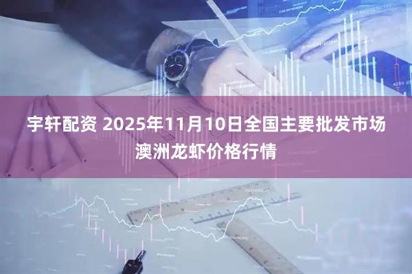 宇轩配资 2025年11月10日全国主要批发市场澳洲龙虾价格行情