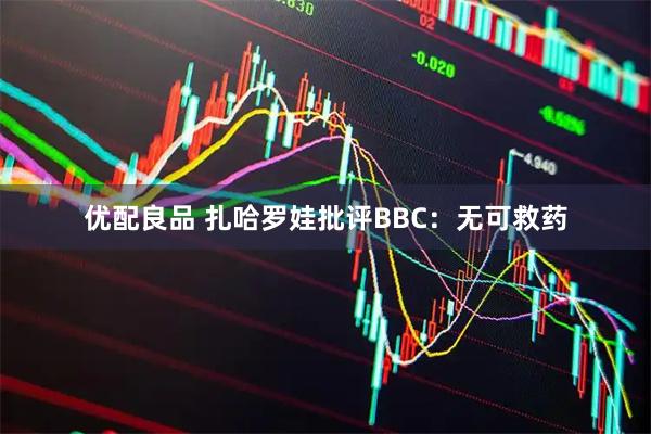 优配良品 扎哈罗娃批评BBC：无可救药