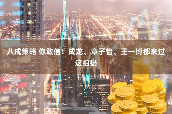 八戒策略 你敢信！成龙、章子怡、王一博都来过这拍摄