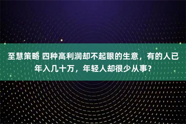 至慧策略 四种高利润却不起眼的生意，有的人已年入几十万，年轻人却很少从事？