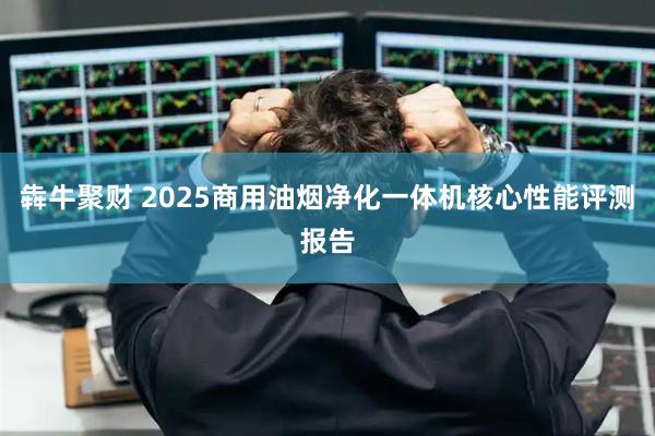 犇牛聚财 2025商用油烟净化一体机核心性能评测报告