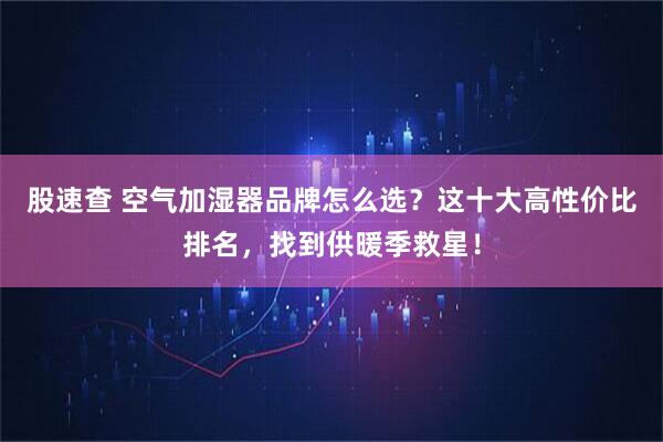 股速查 空气加湿器品牌怎么选？这十大高性价比排名，找到供暖季救星！