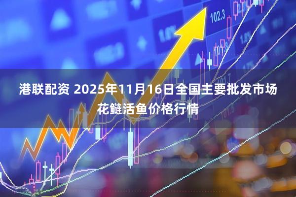 港联配资 2025年11月16日全国主要批发市场花鲢活鱼价格行情